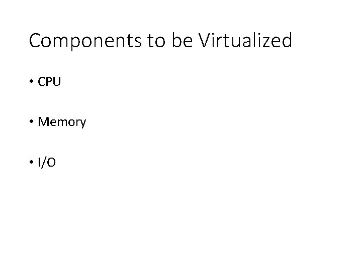 Components to be Virtualized • CPU • Memory • I/O 