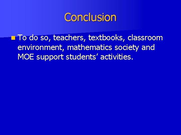 Conclusion n To do so, teachers, textbooks, classroom environment, mathematics society and MOE support Conclusion n To do so, teachers, textbooks, classroom environment, mathematics society and MOE support
