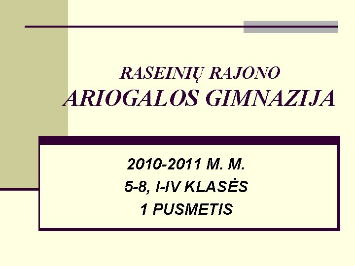 RASEINIŲ RAJONO ARIOGALOS GIMNAZIJA 2010 -2011 M. M. 5 -8, I-IV KLASĖS 1 PUSMETIS