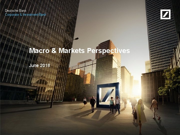 Deutsche Bank Corporate & Investment Bank Macro & Markets Perspectives June 2018 