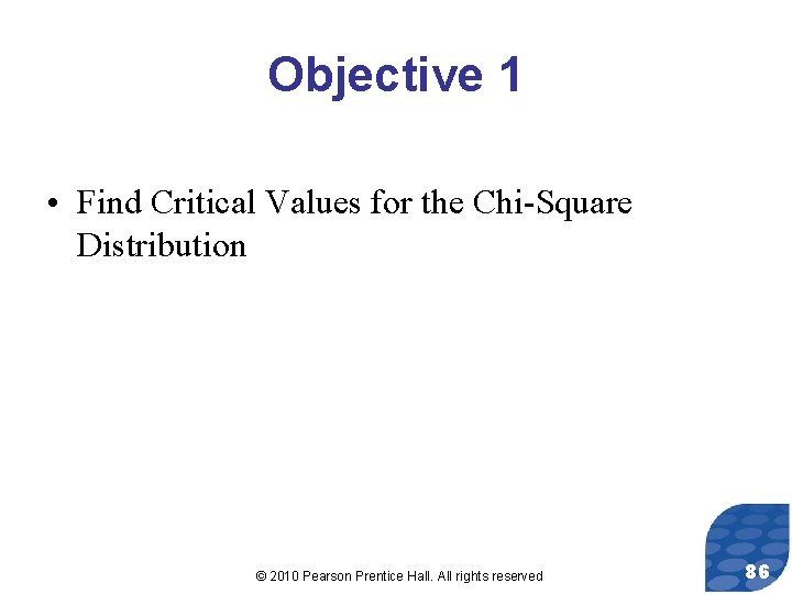 Objective 1 • Find Critical Values for the Chi-Square Distribution © 2010 Pearson Prentice