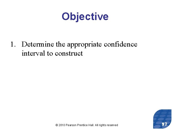 Objective 1. Determine the appropriate confidence interval to construct © 2010 Pearson Prentice Hall.