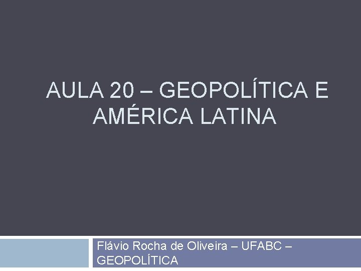 AULA 20 – GEOPOLÍTICA E AMÉRICA LATINA Flávio Rocha de Oliveira – UFABC –