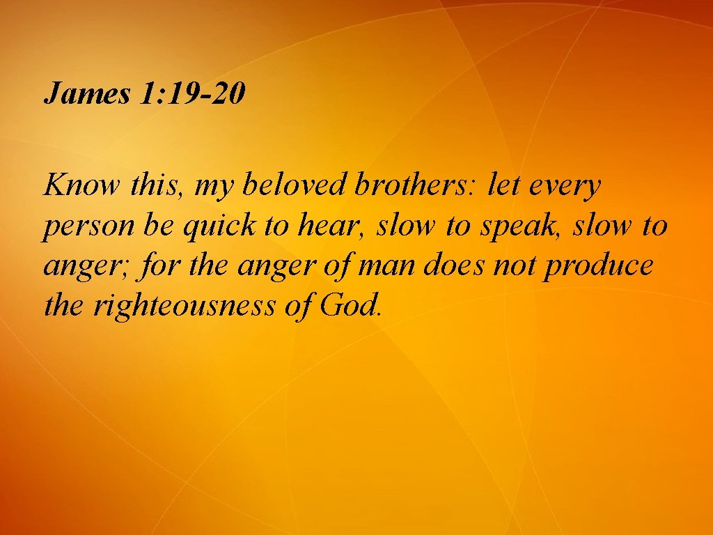 James 1: 19 -20 Know this, my beloved brothers: let every person be quick