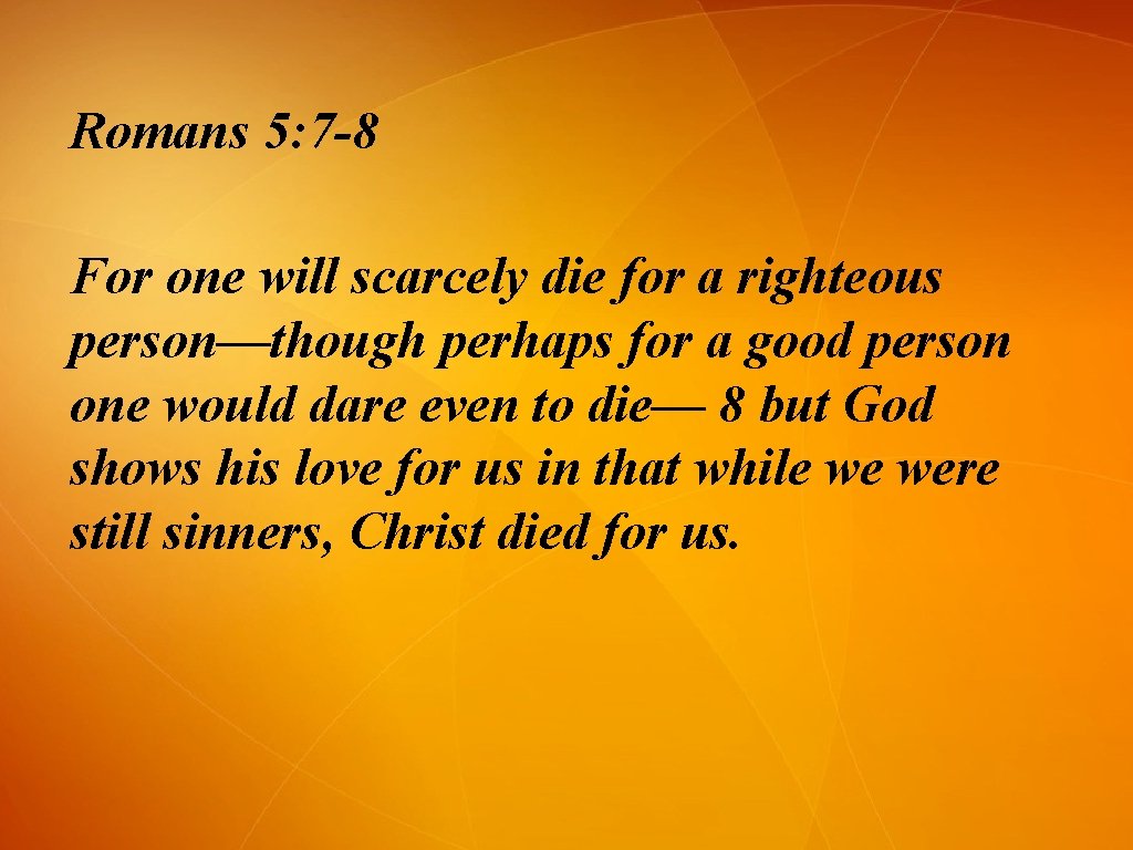 Romans 5: 7 -8 For one will scarcely die for a righteous person—though perhaps