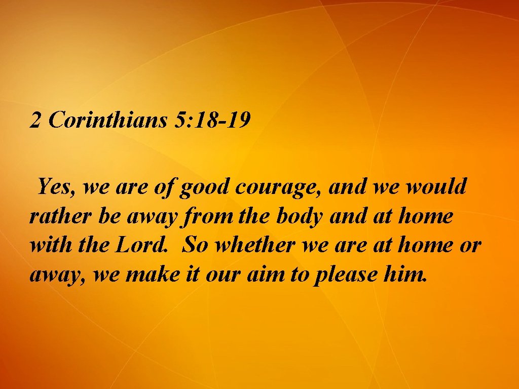 2 Corinthians 5: 18 -19 Yes, we are of good courage, and we would