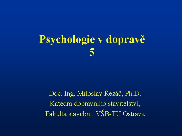 Psychologie v dopravě 5 Doc. Ing. Miloslav Řezáč, Ph. D. Katedra dopravního stavitelství, Fakulta