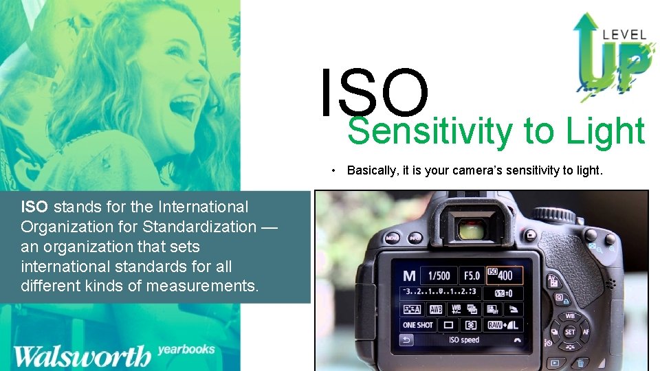 ISO Sensitivity to Light • Basically, it is your camera’s sensitivity to light. ISO ISO Sensitivity to Light • Basically, it is your camera’s sensitivity to light. ISO