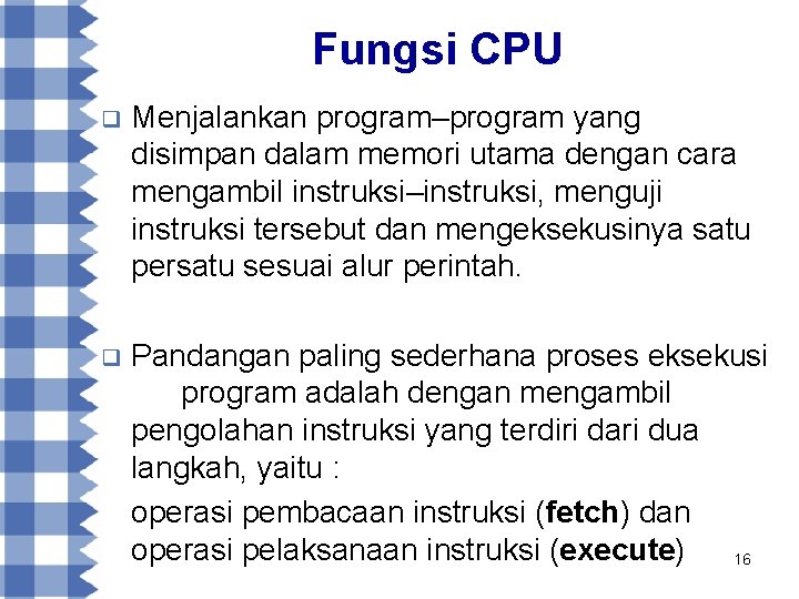 Fungsi CPU q Menjalankan program–program yang disimpan dalam memori utama dengan cara mengambil instruksi–instruksi,