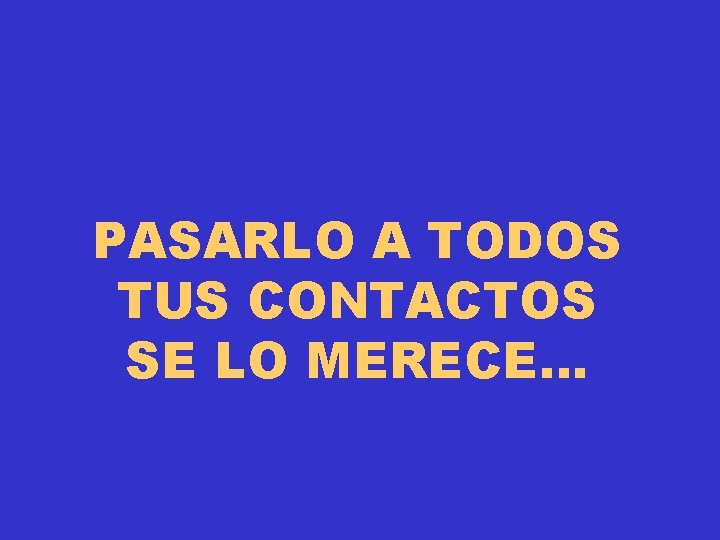 PASARLO A TODOS TUS CONTACTOS SE LO MERECE… 