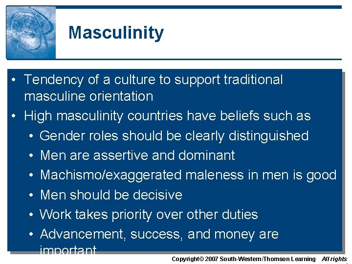 Masculinity • Tendency of a culture to support traditional masculine orientation • High masculinity Masculinity • Tendency of a culture to support traditional masculine orientation • High masculinity