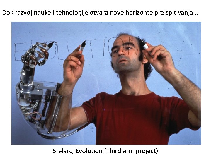Dok razvoj nauke i tehnologije otvara nove horizonte preispitivanja. . . Stelarc, Evolution (Third