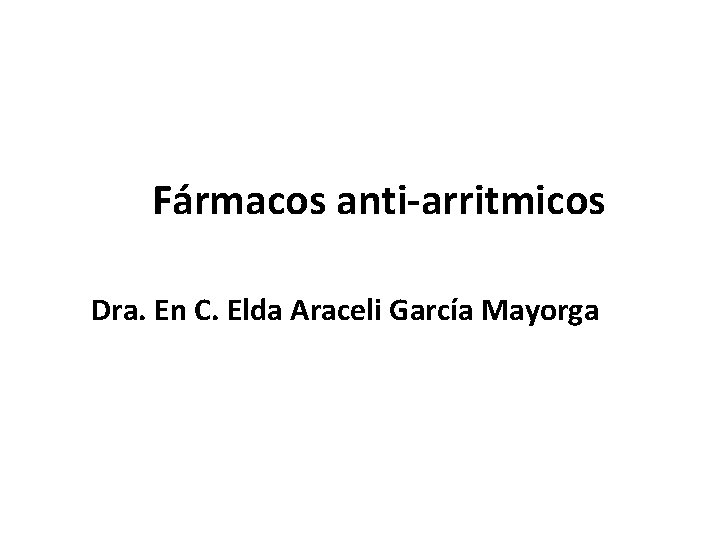 Fármacos anti-arritmicos Dra. En C. Elda Araceli García Mayorga 