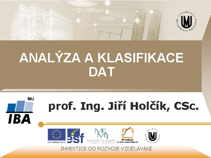 ANALÝZA A KLASIFIKACE DAT prof. Ing. Jiří Holčík, CSc. INVESTICE ROZVOJE VZDĚLÁVÁNÍ © Institut ANALÝZA A KLASIFIKACE DAT prof. Ing. Jiří Holčík, CSc. INVESTICE ROZVOJE VZDĚLÁVÁNÍ © Institut