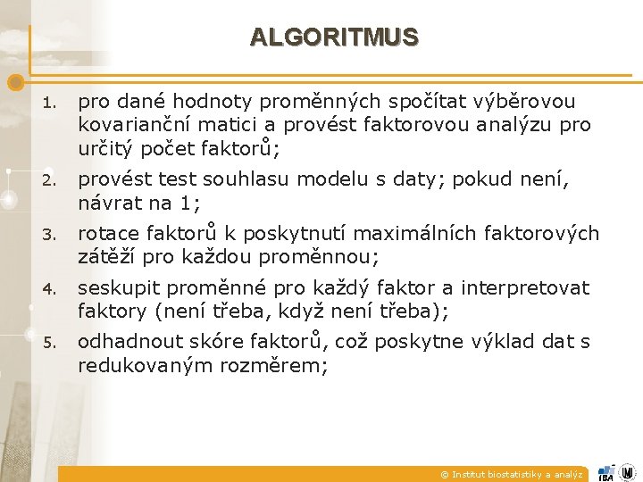 ALGORITMUS 1. pro dané hodnoty proměnných spočítat výběrovou kovarianční matici a provést faktorovou analýzu ALGORITMUS 1. pro dané hodnoty proměnných spočítat výběrovou kovarianční matici a provést faktorovou analýzu