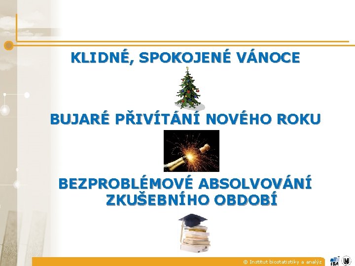 KLIDNÉ, SPOKOJENÉ VÁNOCE BUJARÉ PŘIVÍTÁNÍ NOVÉHO ROKU BEZPROBLÉMOVÉ ABSOLVOVÁNÍ ZKUŠEBNÍHO OBDOBÍ © Institut biostatistiky KLIDNÉ, SPOKOJENÉ VÁNOCE BUJARÉ PŘIVÍTÁNÍ NOVÉHO ROKU BEZPROBLÉMOVÉ ABSOLVOVÁNÍ ZKUŠEBNÍHO OBDOBÍ © Institut biostatistiky