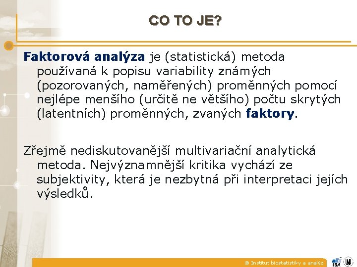 CO TO JE? Faktorová analýza je (statistická) metoda používaná k popisu variability známých (pozorovaných, CO TO JE? Faktorová analýza je (statistická) metoda používaná k popisu variability známých (pozorovaných,