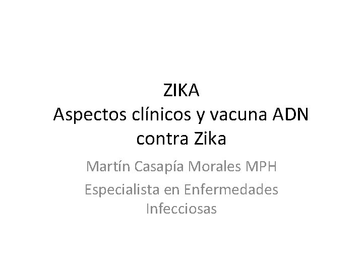 ZIKA Aspectos clínicos y vacuna ADN contra Zika Martín Casapía Morales MPH Especialista en