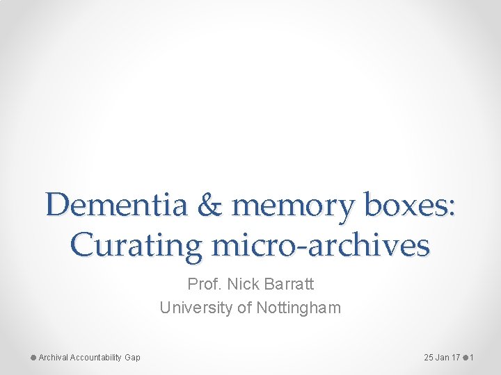 Dementia & memory boxes: Curating micro-archives Prof. Nick Barratt University of Nottingham Archival Accountability