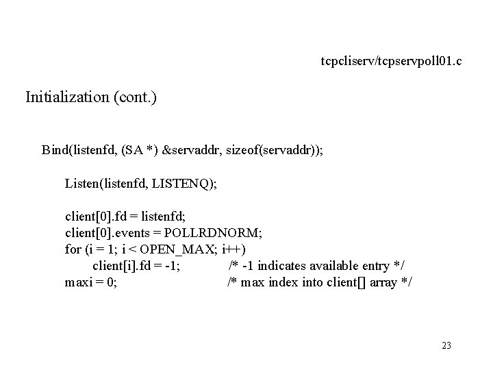 tcpcliserv/tcpservpoll 01. c Initialization (cont. ) Bind(listenfd, (SA *) &servaddr, sizeof(servaddr)); Listen(listenfd, LISTENQ); client[0].