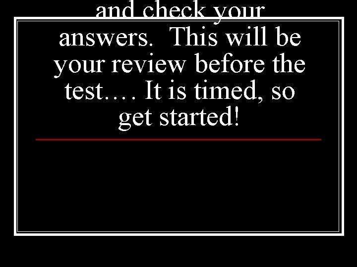 and check your answers. This will be your review before the test…. It is