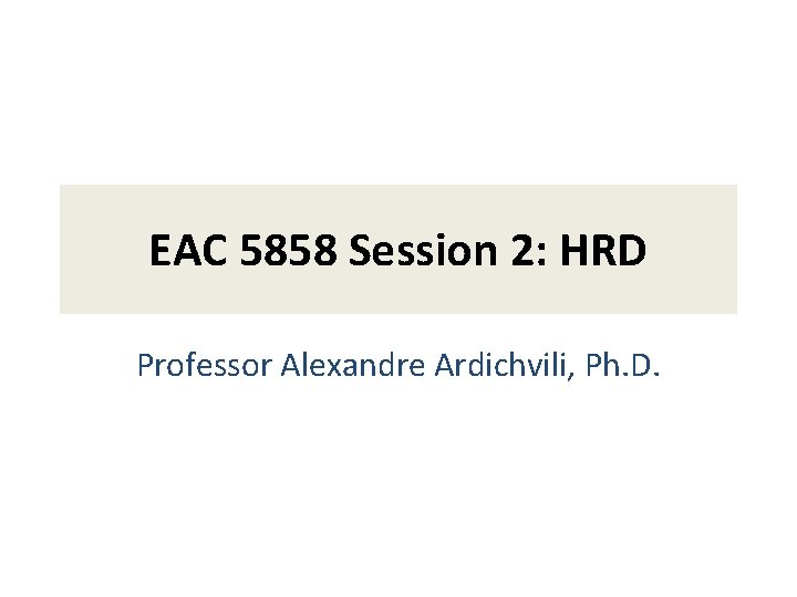 EAC 5858 Session 2: HRD Professor Alexandre Ardichvili, Ph. D. 