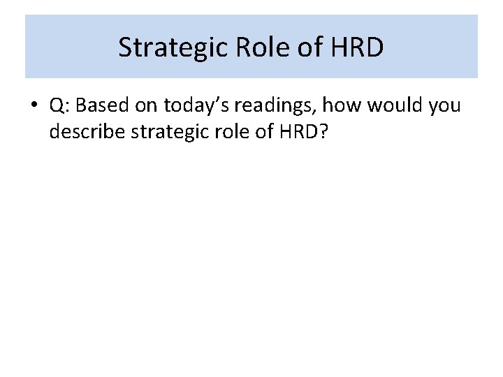 Strategic Role of HRD • Q: Based on today’s readings, how would you describe