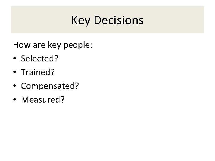 Key Decisions How are key people: • Selected? • Trained? • Compensated? • Measured?