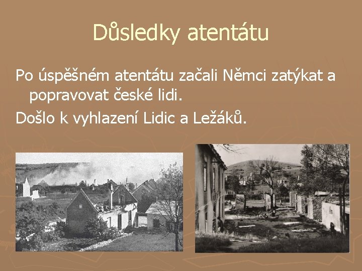 Důsledky atentátu Po úspěšném atentátu začali Němci zatýkat a popravovat české lidi. Došlo k Důsledky atentátu Po úspěšném atentátu začali Němci zatýkat a popravovat české lidi. Došlo k