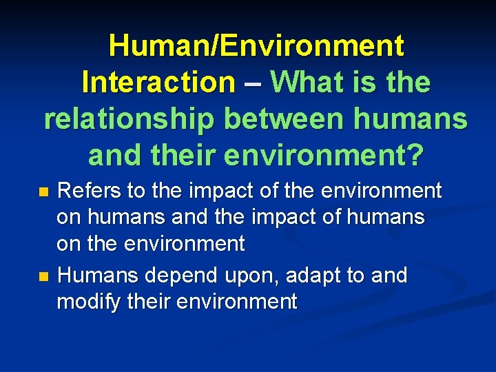 Human/Environment Interaction – What is the relationship between humans and their environment? Refers to