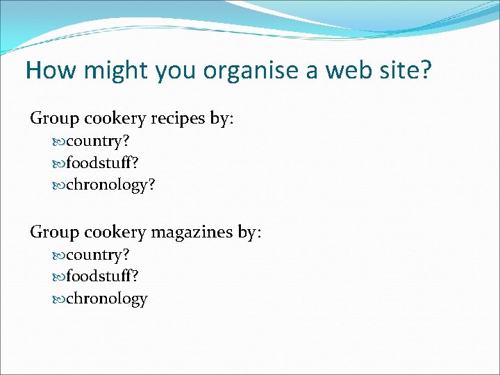 How might you organise a web site? Group cookery recipes by: country? foodstuff? chronology?