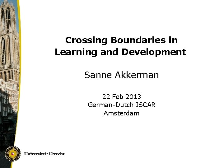 Crossing Boundaries in Learning and Development Sanne Akkerman 22 Feb 2013 German-Dutch ISCAR Amsterdam