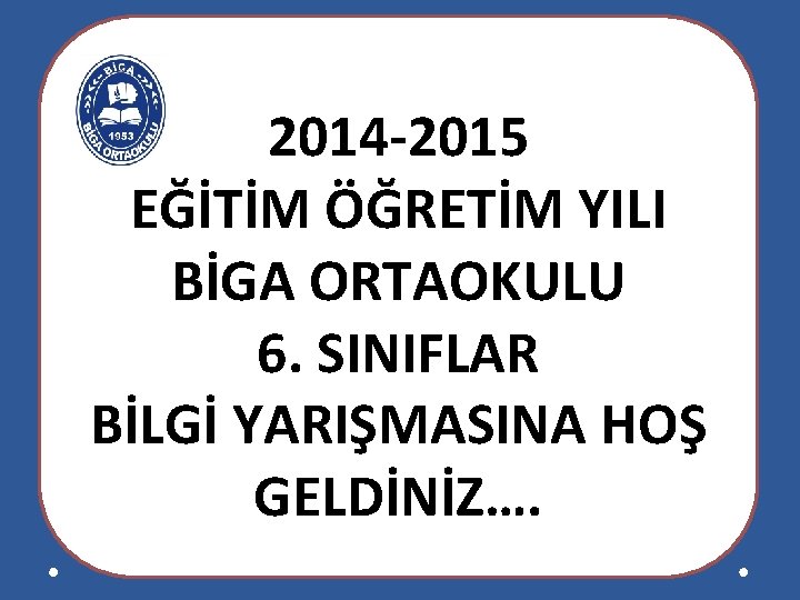 2014 -2015 EĞİTİM ÖĞRETİM YILI BİGA ORTAOKULU 6. SINIFLAR BİLGİ YARIŞMASINA HOŞ GELDİNİZ…. 