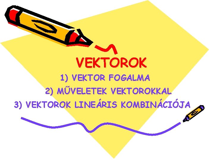 VEKTOROK 1) VEKTOR FOGALMA 2) MŰVELETEK VEKTOROKKAL 3) VEKTOROK LINEÁRIS KOMBINÁCIÓJA 