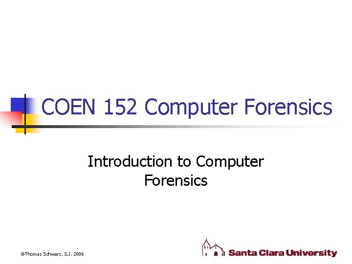 COEN 152 Computer Forensics Introduction to Computer Forensics Thomas Schwarz, S. J. 2006 