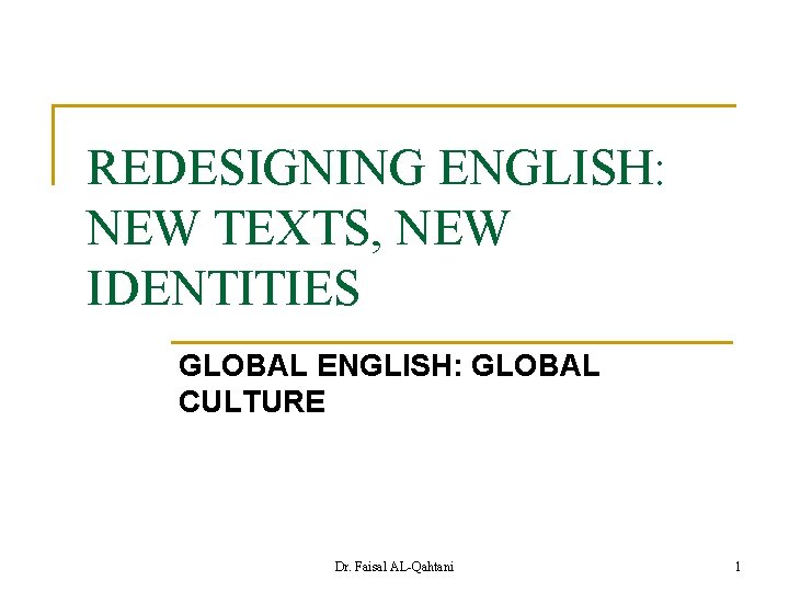 REDESIGNING ENGLISH: NEW TEXTS, NEW IDENTITIES GLOBAL ENGLISH: GLOBAL CULTURE Dr. Faisal AL-Qahtani 1