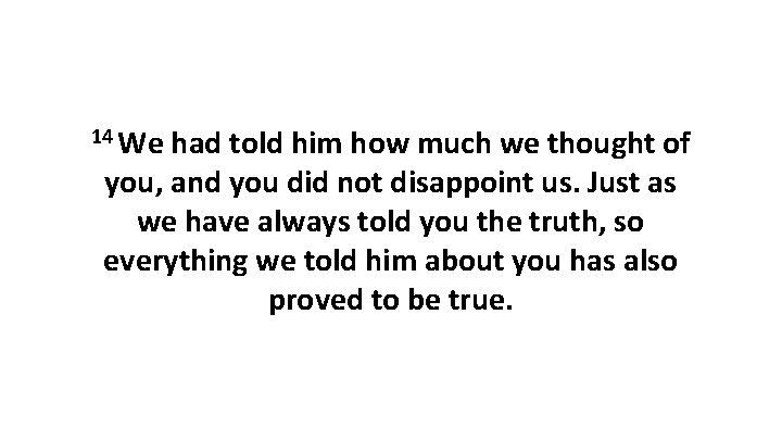 14 We had told him how much we thought of you, and you did