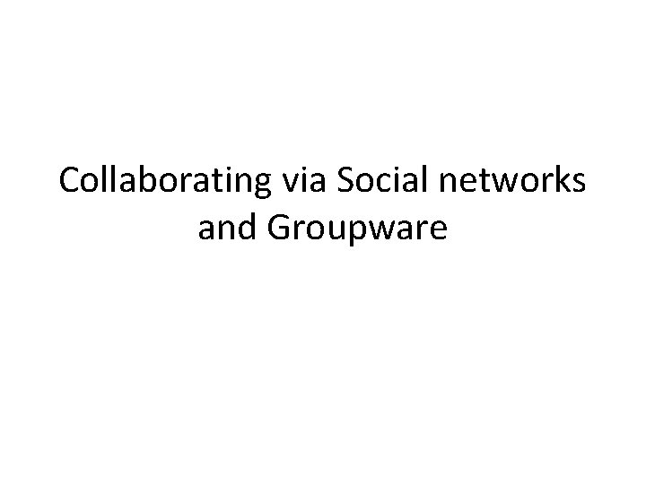 Collaborating via Social networks and Groupware 