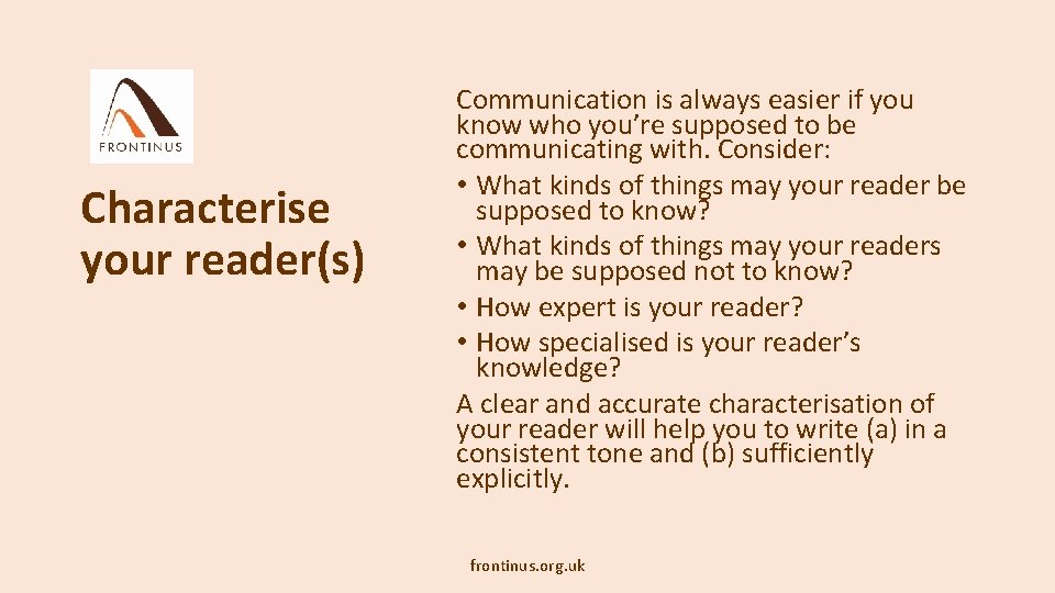 Characterise your reader(s) Communication is always easier if you know who you’re supposed to