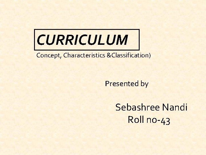 CURRICULUM (Concept, Characteristics &Classification) Presented by Sebashree Nandi Roll no-43 