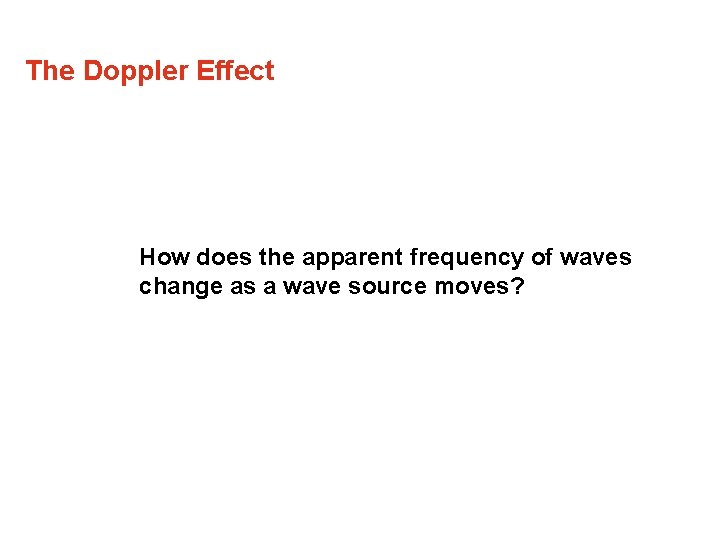 The Doppler Effect How does the apparent frequency of waves change as a wave