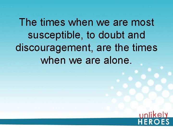 The times when we are most susceptible, to doubt and discouragement, are the times