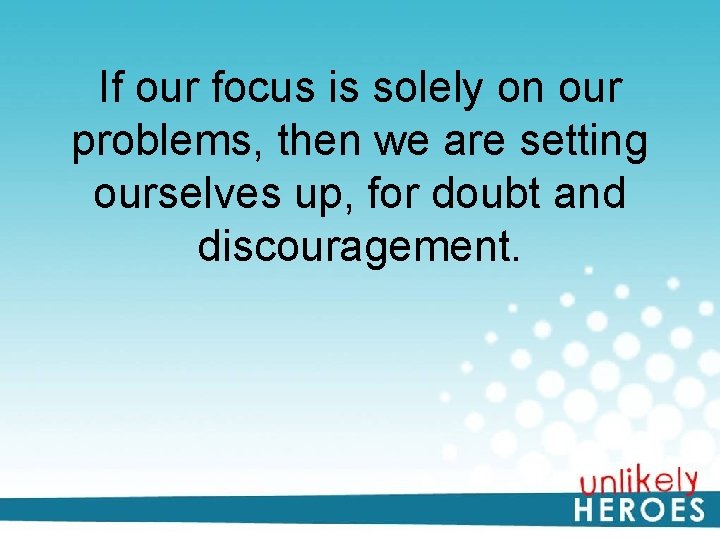 If our focus is solely on our problems, then we are setting ourselves up,