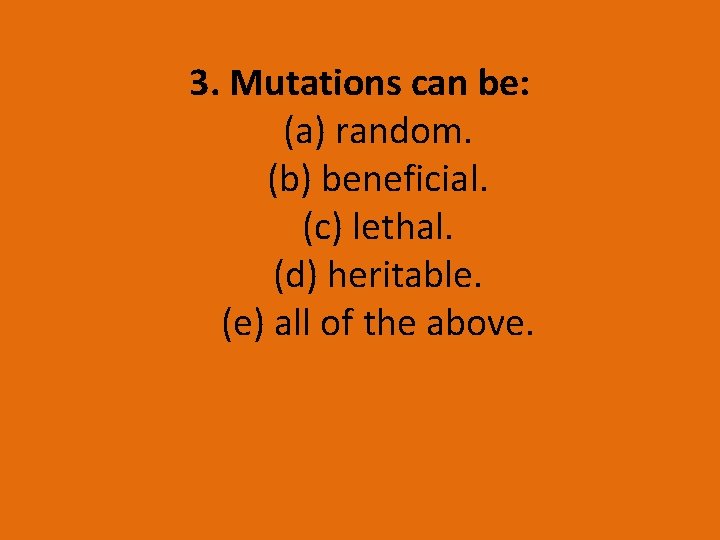 3. Mutations can be: (a) random. (b) beneficial. (c) lethal. (d) heritable. (e) all