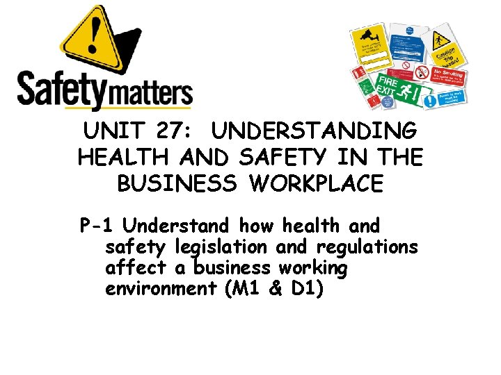 UNIT 27: UNDERSTANDING HEALTH AND SAFETY IN THE BUSINESS WORKPLACE P-1 Understand how health UNIT 27: UNDERSTANDING HEALTH AND SAFETY IN THE BUSINESS WORKPLACE P-1 Understand how health