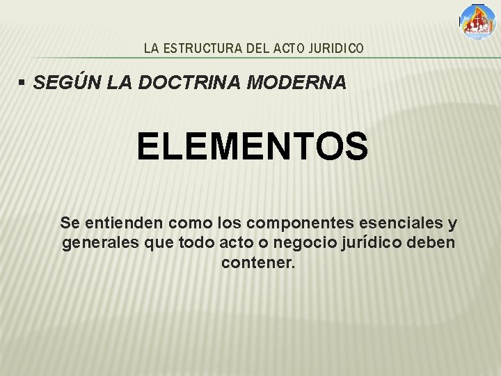 LA ESTRUCTURA DEL ACTO JURIDICO § SEGÚN LA DOCTRINA MODERNA ELEMENTOS Se entienden como