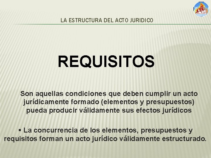 LA ESTRUCTURA DEL ACTO JURIDICO REQUISITOS Son aquellas condiciones que deben cumplir un acto