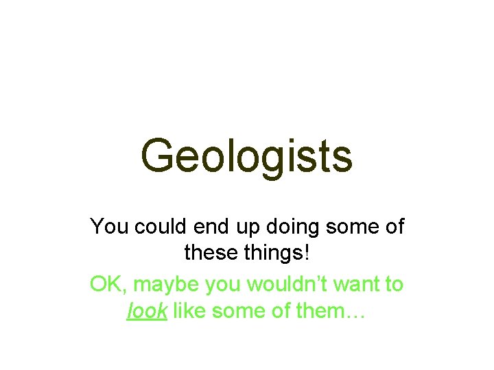 Geologists You could end up doing some of these things! OK, maybe you wouldn’t