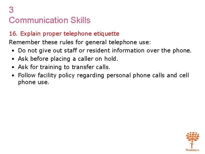 3 Communication Skills 16. Explain proper telephone etiquette Remember these rules for general telephone