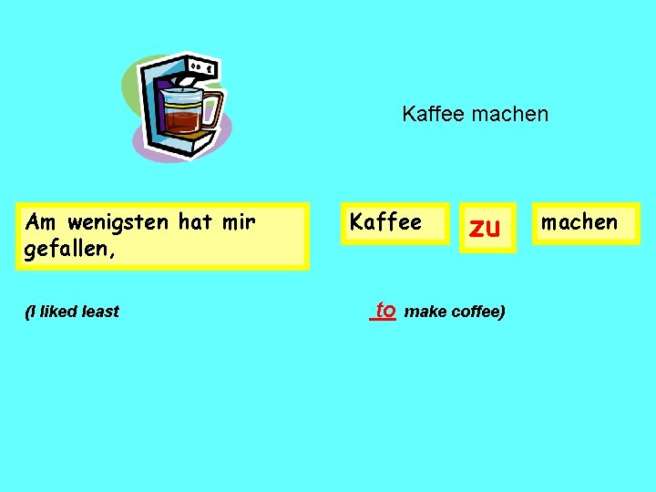 Kaffee machen Am wenigsten hat mir gefallen, (I liked least Kaffee to zu make